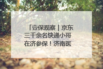 壹保观察｜京东三千余名快递小哥在济参保！济南医保局喊你来参保