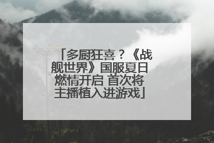多厨狂喜？《战舰世界》国服夏日燃情开启 首次将主播植入进游戏