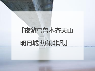 夜游乌鲁木齐天山明月城 热闹非凡