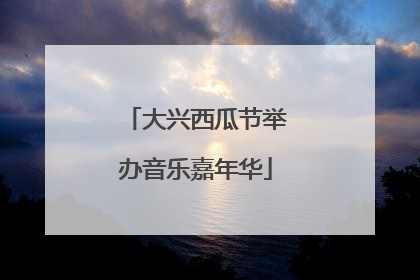 大兴西瓜节举办音乐嘉年华