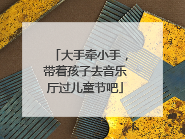 大手牵小手，带着孩子去音乐厅过儿童节吧