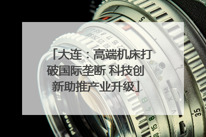 大连：高端机床打破国际垄断 科技创新助推产业升级