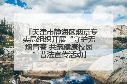 天津市静海区烟草专卖局组织开展“守护无烟青春 共筑健康校园”普法宣传活动