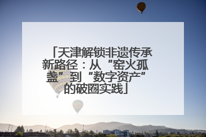 天津解锁非遗传承新路径：从“窑火孤盏”到“数字资产”的破圈实践
