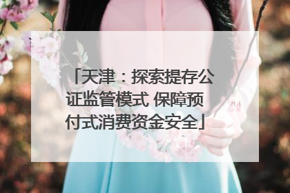 天津：探索提存公证监管模式 保障预付式消费资金安全