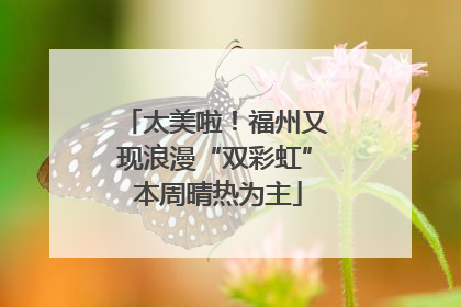 太美啦！福州又现浪漫“双彩虹” 本周晴热为主