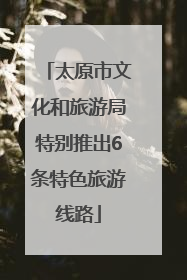 太原市文化和旅游局特别推出6条特色旅游线路