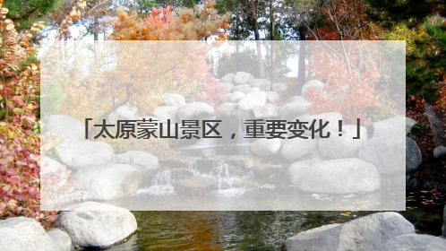 太原蒙山景区，重要变化！