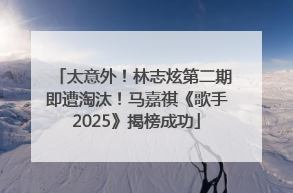 太意外！林志炫第二期即遭淘汰！马嘉祺《歌手2025》揭榜成功