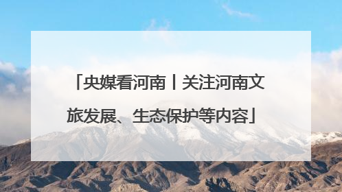 央媒看河南丨关注河南文旅发展、生态保护等内容