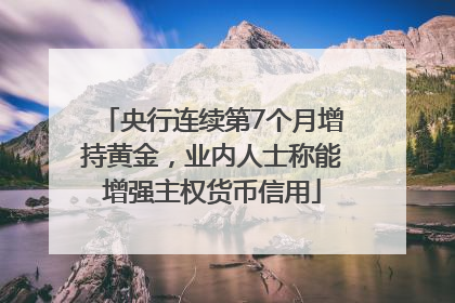 央行连续第7个月增持黄金，业内人士称能增强主权货币信用