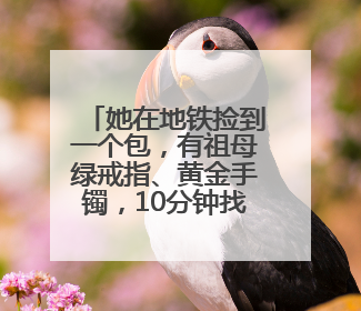 她在地铁捡到一个包，有祖母绿戒指、黄金手镯，10分钟找到失主