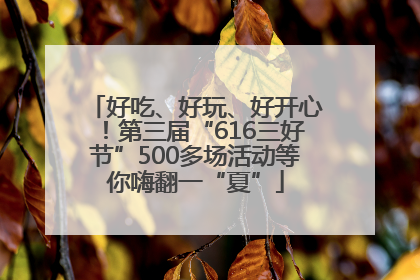 好吃、好玩、好开心！第三届“616三好节”500多场活动等你嗨翻一“夏”