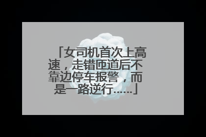 女司机首次上高速，走错匝道后不靠边停车报警，而是一路逆行……