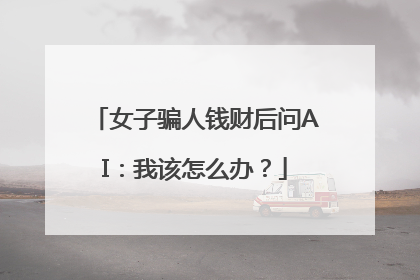 女子骗人钱财后问AI：我该怎么办？