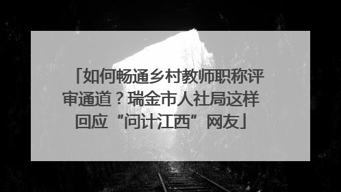 如何畅通乡村教师职称评审通道？瑞金市人社局这样回应“问计江西”网友
