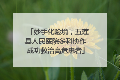 妙手化险境，五莲县人民医院多科协作成功救治高危患者