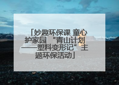 妙趣环保课 童心护家园 “青山计划——塑料变形记”主题环保活动