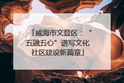 威海市文登区：“五融五心”谱写文化社区建设新篇章