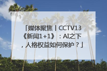媒体聚焦丨CCTV13《新闻1+1》：AI之下，人格权益如何保护？