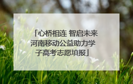 心桥相连 智启未来 河南移动公益助力学子高考志愿填报