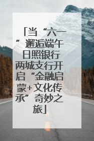 当“六一”邂逅端午 日照银行两城支行开启“金融启蒙+文化传承”奇妙之旅