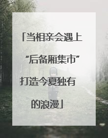 当相亲会遇上“后备厢集市” 打造今夏独有的浪漫