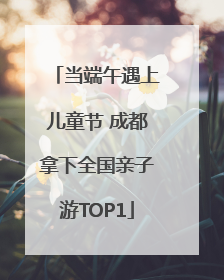 当端午遇上儿童节 成都拿下全国亲子游TOP1