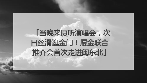 当晚来厦听演唱会，次日丝滑逛金门！厦金联合推介会首次走进闽东北
