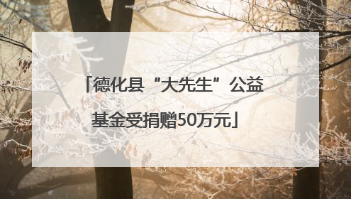 德化县“大先生”公益基金受捐赠50万元