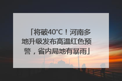 将破40℃！河南多地升级发布高温红色预警，省内局地有暴雨