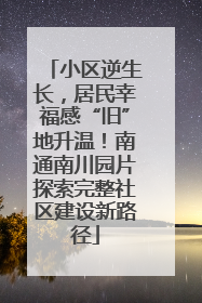 小区逆生长，居民幸福感“旧”地升温！南通南川园片探索完整社区建设新路径