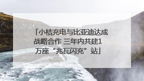 小桔充电与比亚迪达成战略合作 三年内共建1万座“兆瓦闪充”站