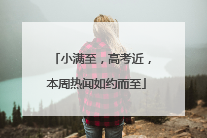 小满至，高考近，本周热闻如约而至