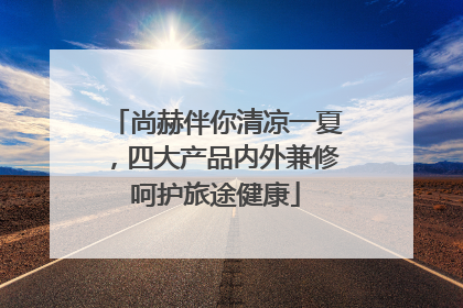 尚赫伴你清凉一夏，四大产品内外兼修呵护旅途健康