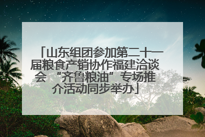山东组团参加第二十一届粮食产销协作福建洽谈会 “齐鲁粮油”专场推介活动同步举办
