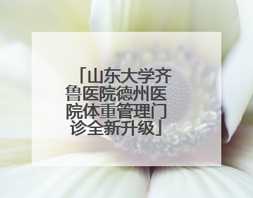 山东大学齐鲁医院德州医院体重管理门诊全新升级