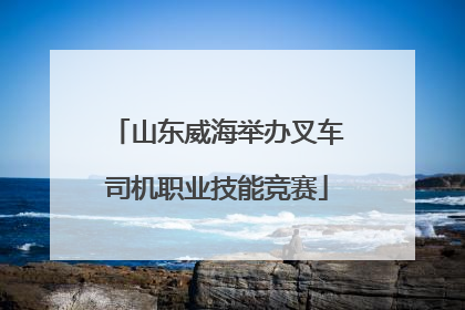 山东威海举办叉车司机职业技能竞赛