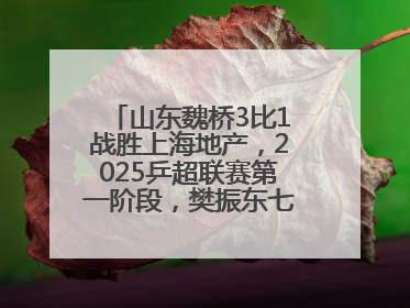 山东魏桥3比1战胜上海地产，2025乒超联赛第一阶段，樊振东七战七胜收官