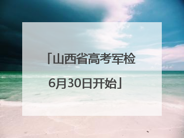 山西省高考军检6月30日开始