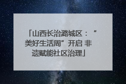 山西长治潞城区：“美好生活周”开启 非遗赋能社区治理