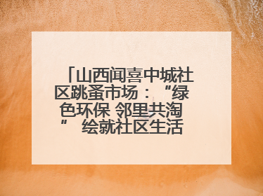 山西闻喜中城社区跳蚤市场：“绿色环保 邻里共淘” 绘就社区生活多彩画卷