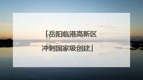 岳阳临港高新区冲刺国家级创建