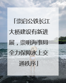 崇启公铁长江大桥建设有新进展，崇明海事局全力保障水上交通秩序