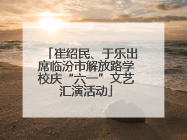 崔绍民、于乐出席临汾市解放路学校庆“六一”文艺汇演活动