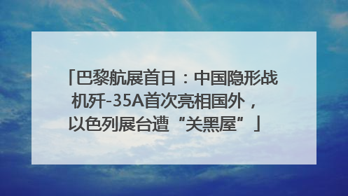 巴黎航展首日：中国隐形战机歼-35A首次亮相国外，以色列展台遭“关黑屋”