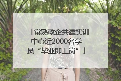 常熟政企共建实训中心近2000名学员“毕业即上岗”