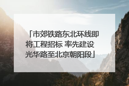 市郊铁路东北环线即将工程招标 率先建设光华路至北京朝阳段