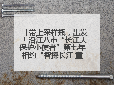 带上采样瓶，出发！沿江八市“长江大保护小使者”第七年相约“智探长江 童心护绿 ”