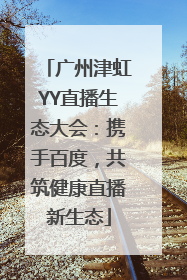 广州津虹YY直播生态大会：携手百度，共筑健康直播新生态